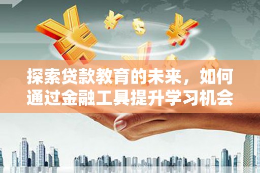 亭湖探索贷款教育的未来，如何通过金融工具提升学习机会