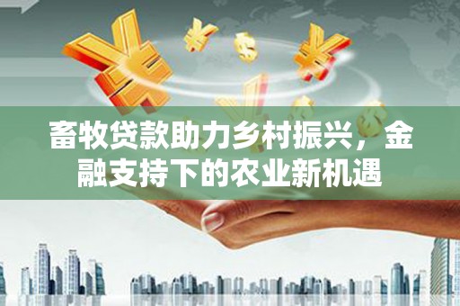 亭湖畜牧贷款助力乡村振兴，金融支持下的农业新机遇