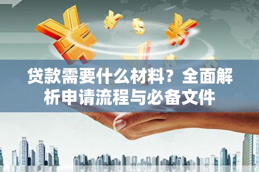 亭湖贷款需要什么材料？全面解析申请流程与必备文件