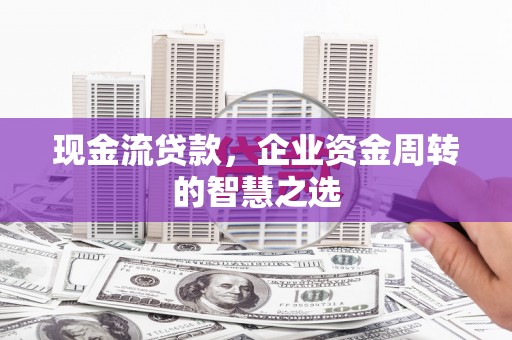 亭湖现金流贷款，企业资金周转的智慧之选