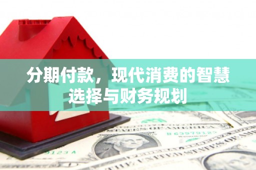 亭湖分期付款，现代消费的智慧选择与财务规划