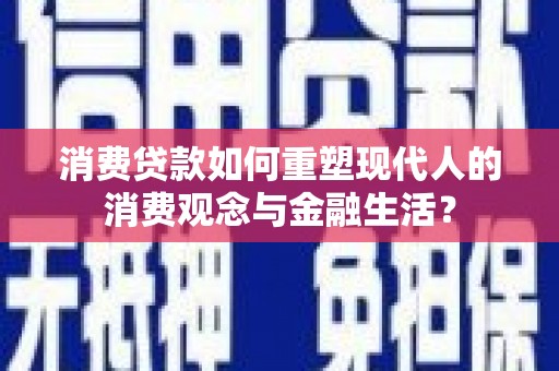 亭湖消费贷款如何重塑现代人的消费观念与金融生活？