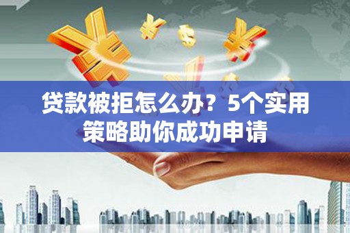亭湖贷款被拒怎么办？5个实用策略助你成功申请