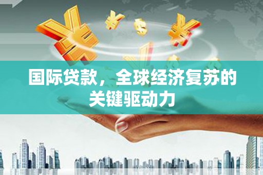 亭湖国际贷款，全球经济复苏的关键驱动力