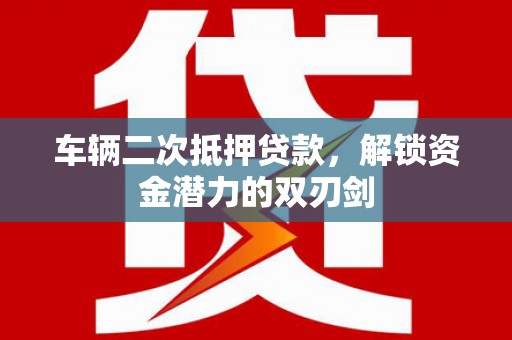 亭湖车辆二次抵押贷款，解锁资金潜力的双刃剑