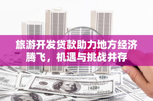 亭湖旅游开发贷款助力地方经济腾飞，机遇与挑战并存