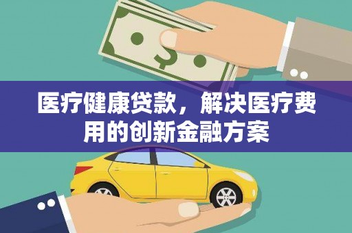 亭湖医疗健康贷款，解决医疗费用的创新金融方案