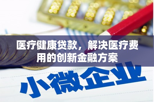亭湖医疗健康贷款，解决医疗费用的创新金融方案