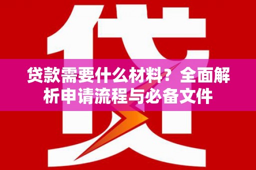 亭湖贷款需要什么材料？全面解析申请流程与必备文件