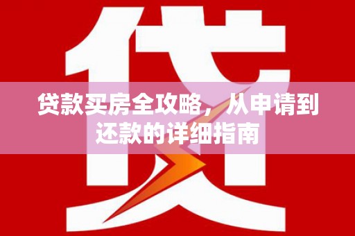亭湖贷款买房全攻略，从申请到还款的详细指南