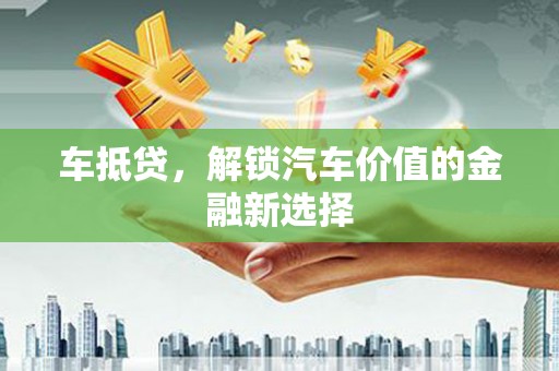 亭湖车抵贷，解锁汽车价值的金融新选择