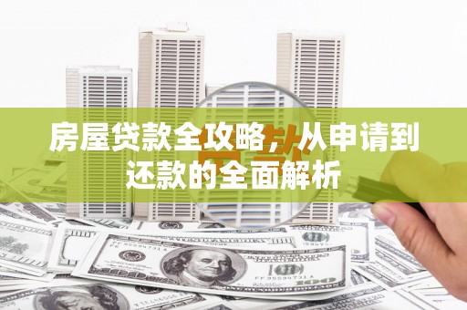 亭湖房屋贷款全攻略，从申请到还款的全面解析