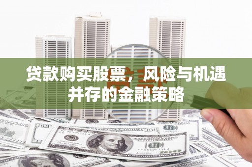 亭湖贷款购买股票，风险与机遇并存的金融策略
