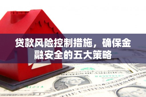 亭湖贷款风险控制措施，确保金融安全的五大策略