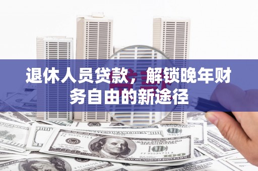 亭湖退休人员贷款，解锁晚年财务自由的新途径