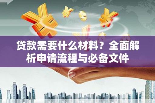亭湖贷款需要什么材料？全面解析申请流程与必备文件