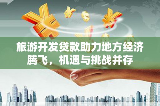亭湖旅游开发贷款助力地方经济腾飞，机遇与挑战并存