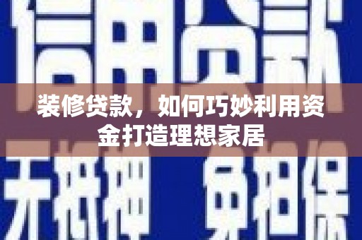 亭湖装修贷款，如何巧妙利用资金打造理想家居