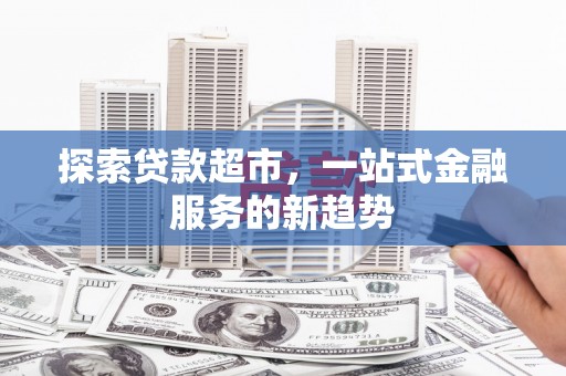 亭湖探索贷款超市，一站式金融服务的新趋势