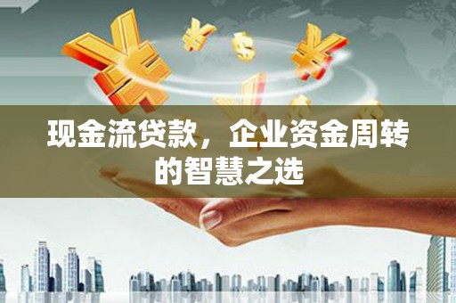 亭湖现金流贷款，企业资金周转的智慧之选