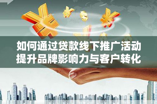 亭湖如何通过贷款线下推广活动提升品牌影响力与客户转化率