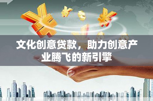 亭湖文化创意贷款，助力创意产业腾飞的新引擎