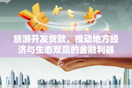 亭湖旅游开发贷款，推动地方经济与生态双赢的金融利器