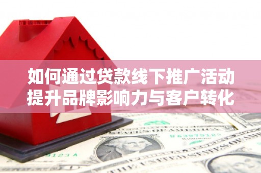 亭湖如何通过贷款线下推广活动提升品牌影响力与客户转化率