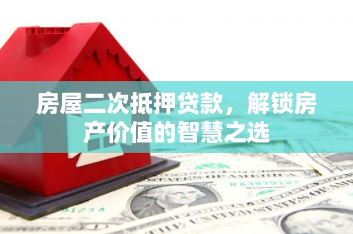 亭湖房屋二次抵押贷款，解锁房产价值的智慧之选