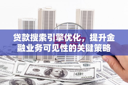 亭湖贷款搜索引擎优化，提升金融业务可见性的关键策略