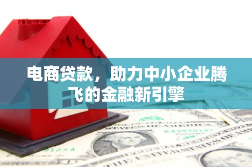 亭湖电商贷款，助力中小企业腾飞的金融新引擎