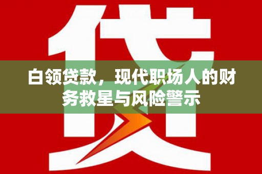 亭湖白领贷款，现代职场人的财务救星与风险警示