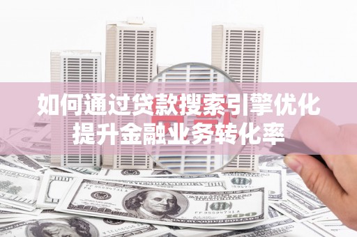 亭湖如何通过贷款搜索引擎优化提升金融业务转化率