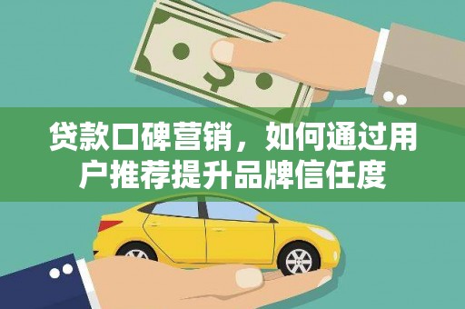 亭湖贷款口碑营销，如何通过用户推荐提升品牌信任度