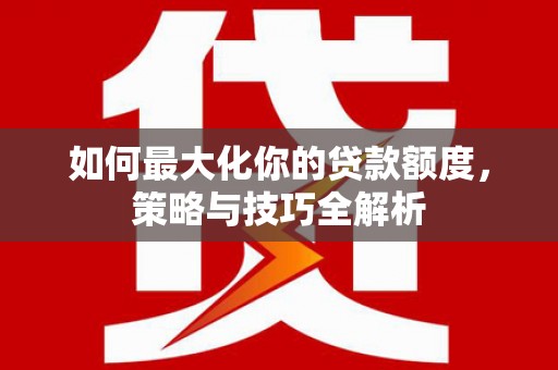 亭湖如何最大化你的贷款额度，策略与技巧全解析