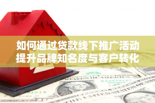 亭湖如何通过贷款线下推广活动提升品牌知名度与客户转化率