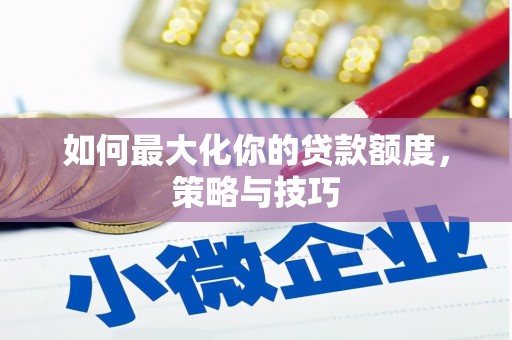 亭湖如何最大化你的贷款额度，策略与技巧