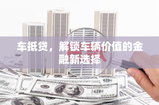 亭湖车抵贷，解锁车辆价值的金融新选择