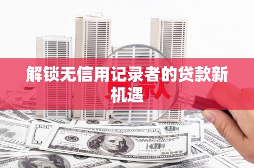 亭湖解锁无信用记录者的贷款新机遇