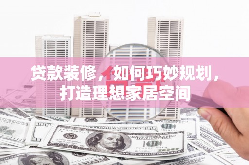 亭湖贷款装修，如何巧妙规划，打造理想家居空间
