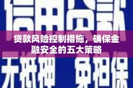 亭湖贷款风险控制措施，确保金融安全的五大策略