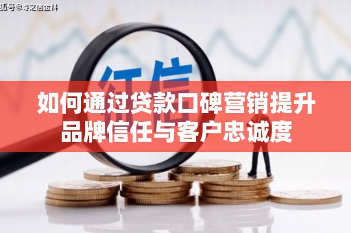 亭湖如何通过贷款口碑营销提升品牌信任与客户忠诚度