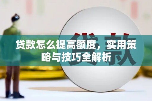 亭湖贷款怎么提高额度，实用策略与技巧全解析