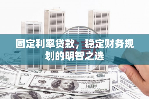 亭湖固定利率贷款，稳定财务规划的明智之选