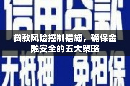亭湖贷款风险控制措施，确保金融安全的五大策略