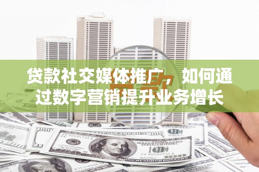 亭湖贷款社交媒体推广，如何通过数字营销提升业务增长