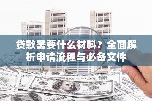 亭湖贷款需要什么材料？全面解析申请流程与必备文件