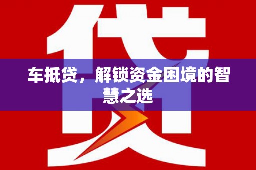 亭湖车抵贷，解锁资金困境的智慧之选