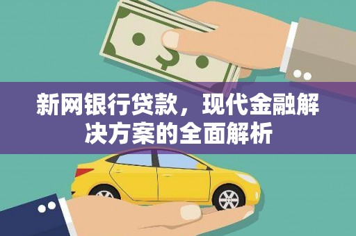 亭湖新网银行贷款，现代金融解决方案的全面解析