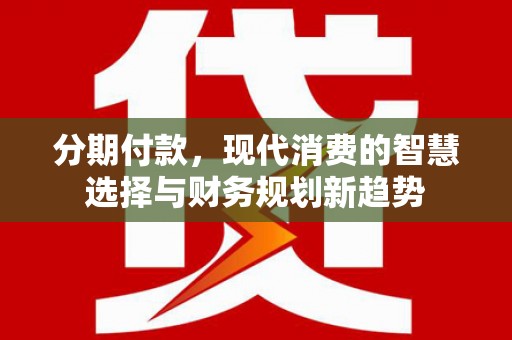 亭湖分期付款，现代消费的智慧选择与财务规划新趋势